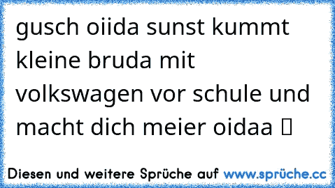 gusch oiida sunst kummt kleine bruda mit volkswagen vor schule und macht dich meier oidaa ツ ♫ ☆ ♥