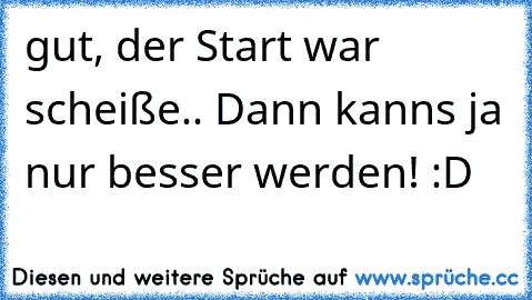 gut, der Start war scheiße.. Dann kanns ja nur besser werden! :D