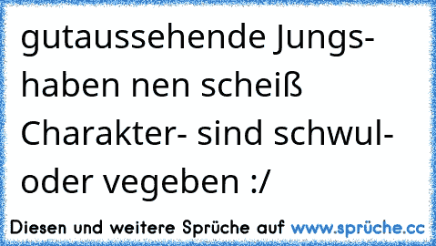 gutaussehende Jungs
- haben nen scheiß Charakter
- sind schwul
- oder vegeben :/