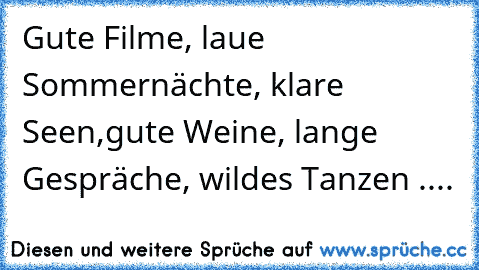 Gute Filme, laue Sommernächte, klare Seen,gute Weine, lange Gespräche, wildes Tanzen ....