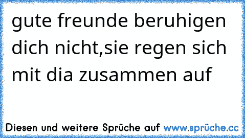 gute freunde beruhigen dich nicht,sie regen sich mit dia zusammen auf