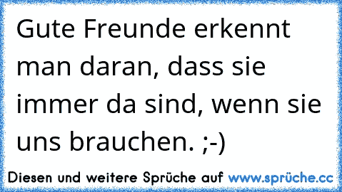 Gute Freunde erkennt man daran, dass sie immer da sind, wenn sie uns brauchen. ;-)