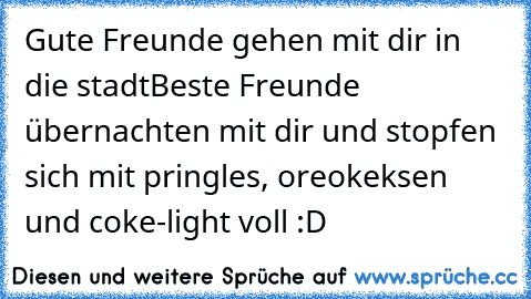 Gute Freunde gehen mit dir in die stadt
Beste Freunde übernachten mit dir und stopfen sich mit pringles, oreokeksen und coke-light voll :D