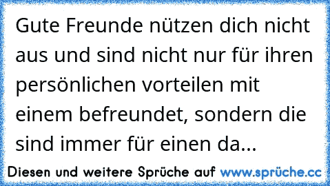 Gute Freunde nützen dich nicht aus und sind nicht nur für ihren persönlichen vorteilen mit einem befreundet, sondern die sind immer für einen da...