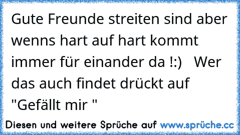 Gute Freunde streiten sind aber wenns hart auf hart kommt immer für einander da !
:)   Wer das auch findet drückt auf "Gefällt mir "