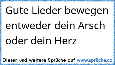 Gute Lieder bewegen entweder dein Arsch oder dein Herz