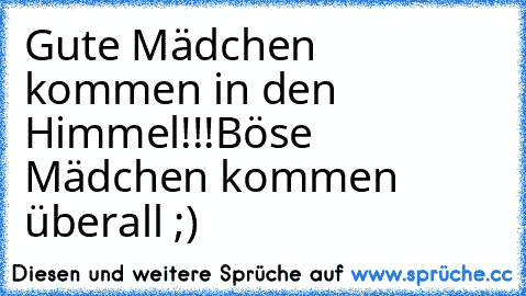 Gute Mädchen kommen in den Himmel!!!
Böse Mädchen kommen überall ;)