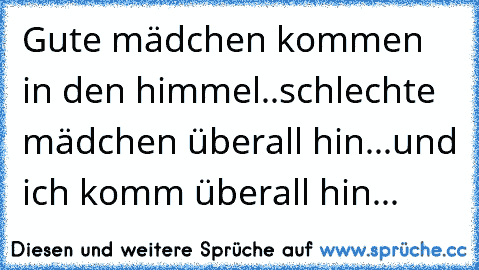 Gute mädchen kommen in den himmel..schlechte mädchen überall hin...und ich komm überall hin...