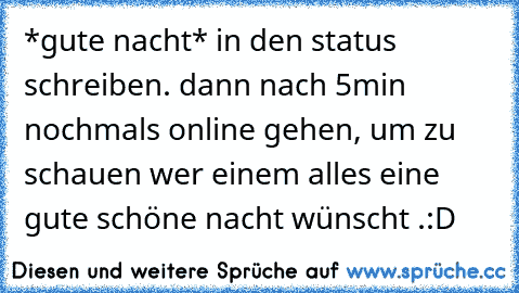 *gute nacht* in den status schreiben. dann nach 5min nochmals online gehen, um zu schauen wer einem alles eine gute schöne nacht wünscht .:D