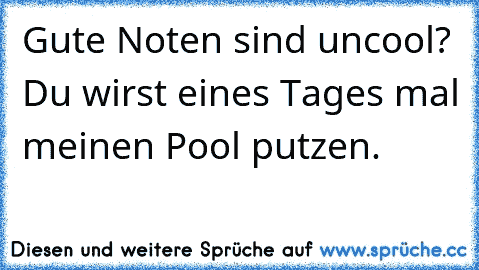 Gute Noten sind uncool? Du wirst eines Tages mal meinen Pool putzen.