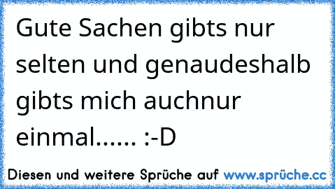 Gute Sachen gibt´s nur selten und genau
deshalb gibt´s mich auch
nur einmal...... :-D