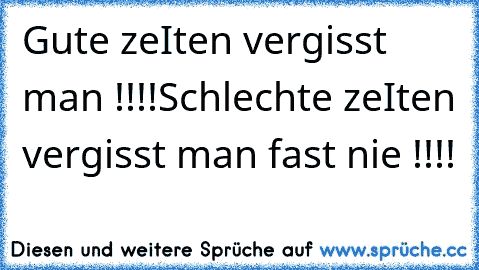 Gute zeIten vergisst man !!!!
Schlechte zeIten vergisst man fast nie !!!!