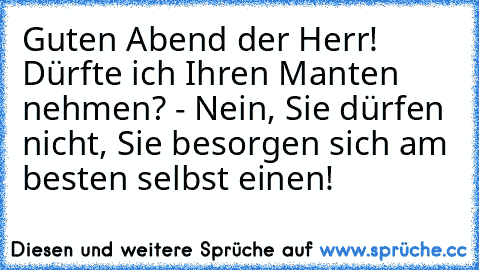 Guten Abend der Herr! Dürfte ich Ihren Manten nehmen? - Nein, Sie dürfen nicht, Sie besorgen sich am besten selbst einen!