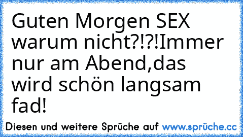 Guten Morgen SEX warum nicht?!?!
Immer nur am Abend,das wird schön langsam fad!