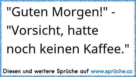 "Guten Morgen!" - "Vorsicht, hatte noch keinen Kaffee."