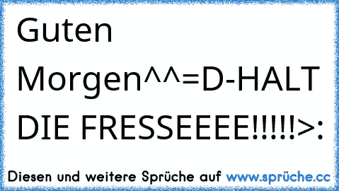 Guten Morgen^^=D
-HALT DIE FRESSEEEE!!!!!>: