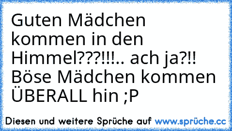 Guten Mädchen kommen in den Himmel???!!!.. ach ja?!! Böse Mädchen kommen ÜBERALL hin ;P