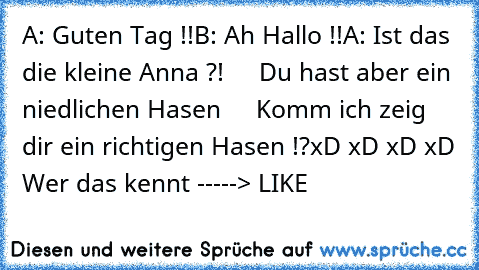 A: Guten Tag !!
B: Ah Hallo !!
A: Ist das die kleine Anna ?!
     Du hast aber ein niedlichen Hasen
     Komm ich zeig dir ein richtigen Hasen !?
xD xD xD xD 
Wer das kennt -----> LIKE