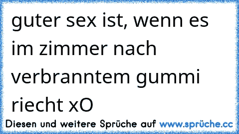 guter sex ist, wenn es im zimmer nach verbranntem gummi riecht xO