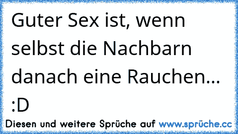 Guter Sex ist, wenn selbst die Nachbarn danach eine Rauchen... :D