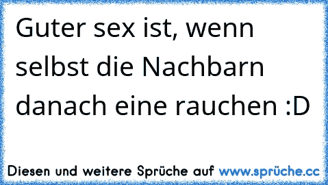 Guter sex ist, wenn selbst die Nachbarn danach eine rauchen :D