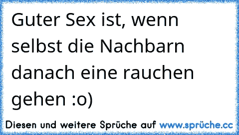 Guter Sex ist, wenn selbst die Nachbarn danach eine rauchen gehen :o)