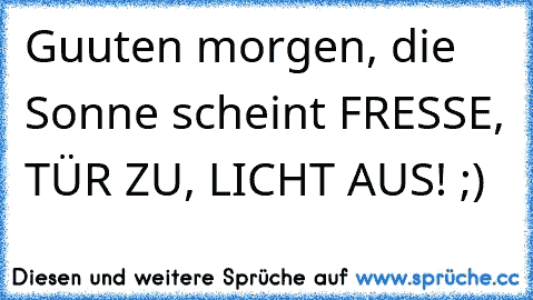 Guuten morgen, die Sonne scheint ♥
FRESSE, TÜR ZU, LICHT AUS! ;)