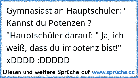 Gymnasiast an Hauptschüler: " Kannst du Potenzen ? "
Hauptschüler darauf: " Ja, ich weiß, dass du impotenz bist!" 
xDDDD :DDDDD