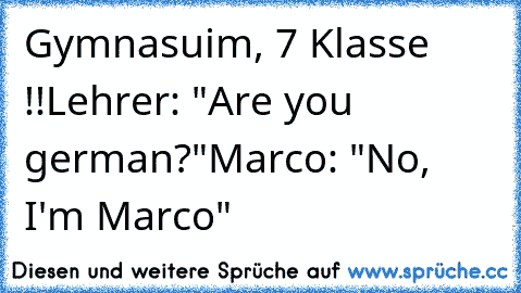 Gymnasuim, 7 Klasse !!
Lehrer: "Are you german?"
Marco: "No, I'm Marco"