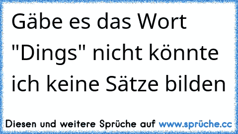 Gäbe es das Wort "Dings" nicht könnte ich keine Sätze bilden