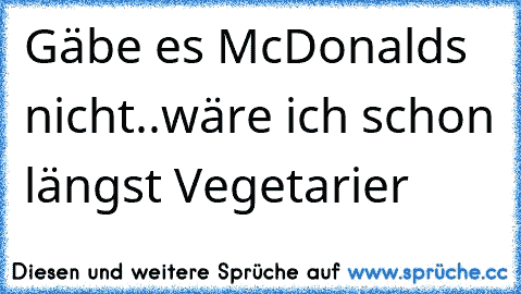 Gäbe es McDonalds nicht..
wäre ich schon längst Vegetarier