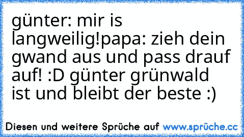 günter: mir is langweilig!
papa: zieh dein gwand aus und pass drauf auf! :D 
günter grünwald ist und bleibt der beste :) ♥