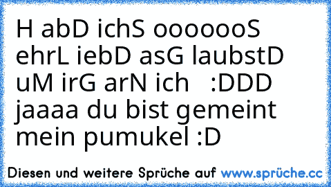 H ab
D ich
S oooooo
S ehr
L ieb
D as
G laubst
D u
M ir
G ar
N ich  
 :DDD jaaaa du bist gemeint mein pumukel :D