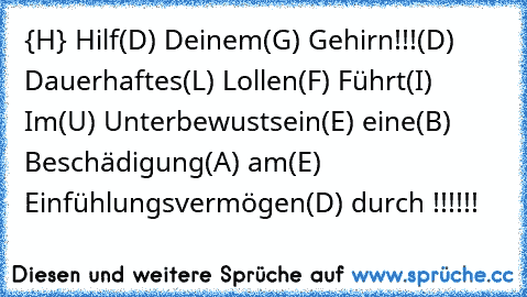 {H} Hilf
(D) Deinem
(G) Gehirn!!!
(D) Dauerhaftes
(L) Lollen
(F) Führt
(I) Im
(U) Unterbewustsein
(E) eine
(B) Beschädigung
(A) am
(E) Einfühlungsvermögen
(D) durch !!!!!!