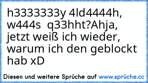 h3333333y 4ld4444h, w444s  q33hht?
Ahja, jetzt weiß ich wieder, warum ich den geblockt hab xD