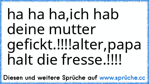 ha ha ha,ich hab deine mutter gefickt.!!!!
alter,papa halt die fresse.!!!!