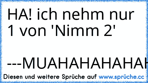 HA! ich nehm nur 1 von 'Nimm 2'
                           ---
MUAHAHAHAHAHAHHAHAHAAAAA
:DD