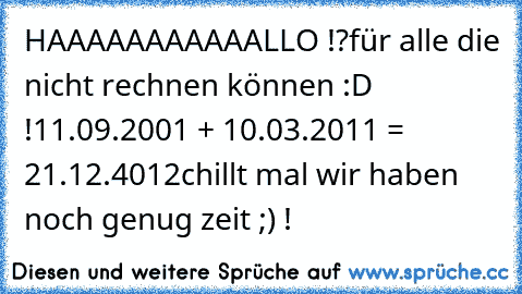 HAAAAAAAAAAALLO !?
für alle die nicht rechnen können :D !
11.09.2001 + 10.03.2011 = 21.12.4012
chillt mal wir haben noch genug zeit ;) !