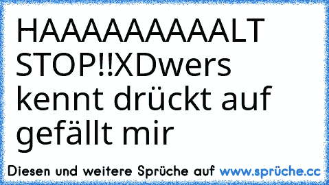 HAAAAAAAAALT STOP!!
XD
wers kennt drückt auf gefällt mir