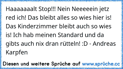 Haaaaaaalt Stop!!! Nein Neeeeein jetz red ich! Das bleibt alles so wies hier is! Das Kinderzimmer bleibt auch so wies is! Ich hab meinen Standard und da gibts auch nix dran rütteln! :D - Andreas Karpfen