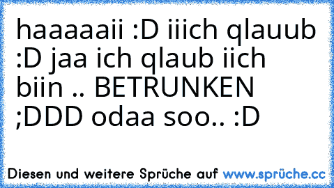 haaaaaii :D iiich qlauub :D jaa ich qlaub iich biin .. BETRUNKEN ;DDD odaa soo.. :D