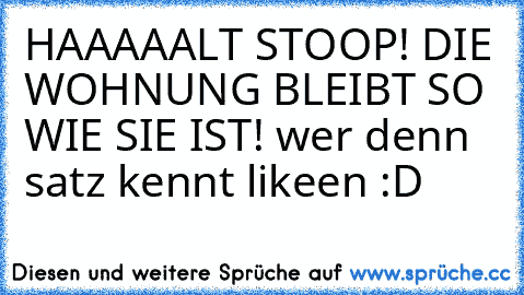 HAAAAALT STOOP! DIE WOHNUNG BLEIBT SO WIE SIE IST! wer denn satz kennt likeen :D