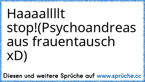 Haaaallllt stop!(Psychoandreas aus frauentausch xD)