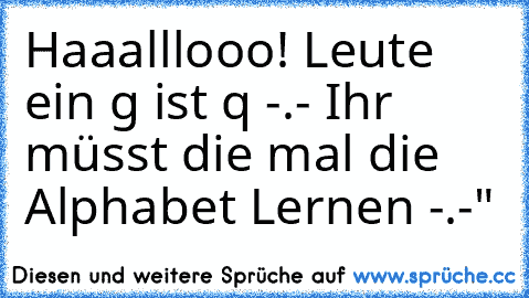 Haaalllooo! Leute ein g ist q -.- Ihr müsst die mal die Alphabet Lernen -.-"