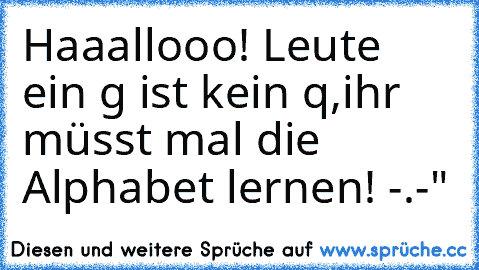 Haaallooo! Leute ein g ist kein q,ihr müsst mal die Alphabet lernen! -.-"