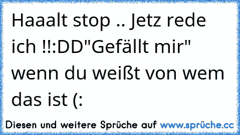 Haaalt stop .. Jetz rede ich !!
:DD
"Gefällt mir" wenn du weißt von wem das ist (: