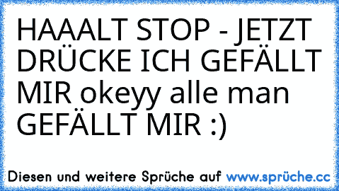 HAAALT STOP - JETZT DRÜCKE ICH GEFÄLLT MIR okeyy alle man GEFÄLLT MIR :)