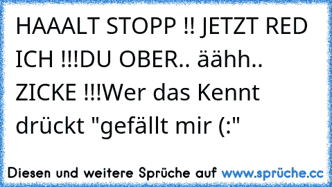 HAAALT STOPP !! JETZT RED ICH !!!
DU OBER.. äähh.. ZICKE !!!
Wer das Kennt drückt "gefällt mir (:"