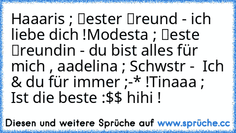 Haaaris ; ℬester ℱreund - ich liebe dich !
Modesta ; ℬeste ℱreundin - du bist alles für mich , ♥
aadelina ; Schwєstєr -  Ich & du für immer ;-* !
Tinaaa ; Ist die beste :$$ hihi♥ !