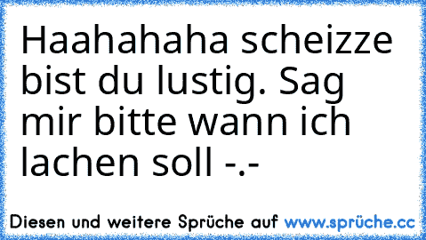 Haahahaha scheizze bist du lustig. Sag mir bitte wann ich lachen soll -.-